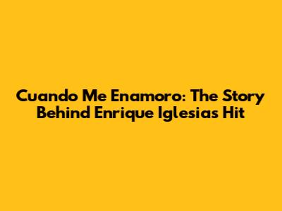 Cuando Me Enamoro: The Story Behind Enrique Iglesias' Hit