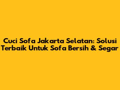 Cuci Sofa Jakarta Selatan: Solusi Terbaik Untuk Sofa Bersih & Segar