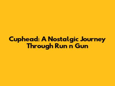 Cuphead: A Nostalgic Journey Through Run 'n' Gun