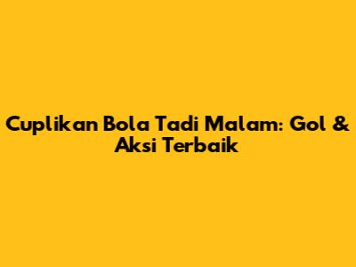 Cuplikan Bola Tadi Malam: Gol & Aksi Terbaik