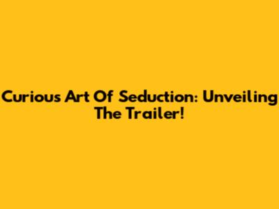 Curious Art Of Seduction: Unveiling The Trailer!