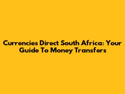 Currencies Direct South Africa: Your Guide To Money Transfers