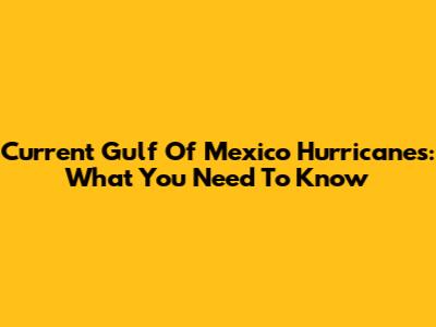 Current Gulf Of Mexico Hurricanes: What You Need To Know