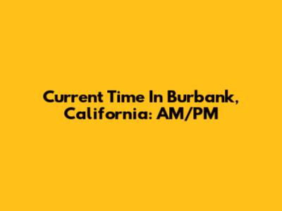 Current Time In Burbank, California: AM/PM
