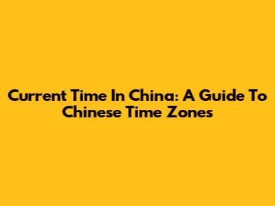 Current Time In China: A Guide To Chinese Time Zones