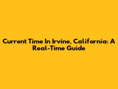 Current Time In Irvine, California: A Real-Time Guide