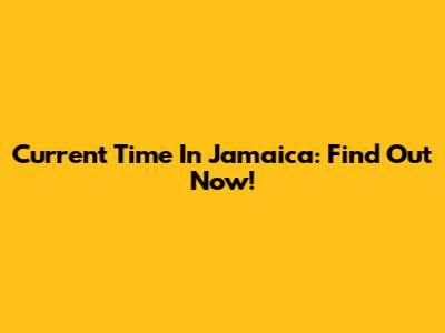 Current Time In Jamaica: Find Out Now!