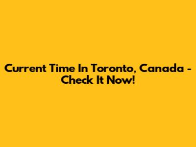Current Time In Toronto, Canada - Check It Now!