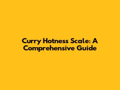 Curry Hotness Scale: A Comprehensive Guide