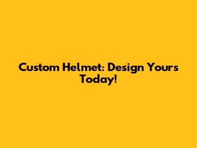 Custom Helmet: Design Yours Today!