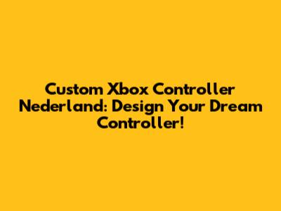 Custom Xbox Controller Nederland: Design Your Dream Controller!