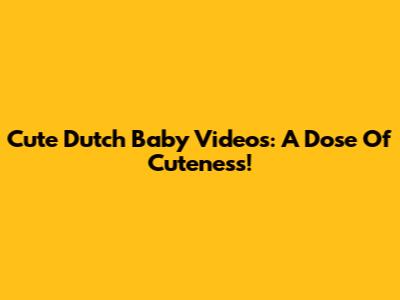 Cute Dutch Baby Videos: A Dose Of Cuteness!