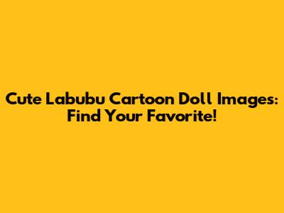 Cute Labubu Cartoon Doll Images: Find Your Favorite!