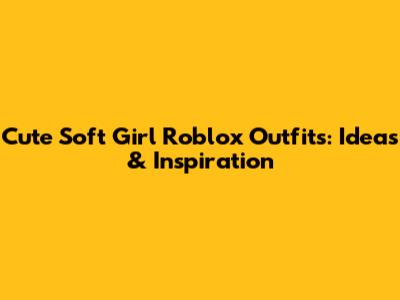 Cute Soft Girl Roblox Outfits: Ideas & Inspiration