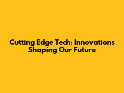 Cutting Edge Tech: Innovations Shaping Our Future