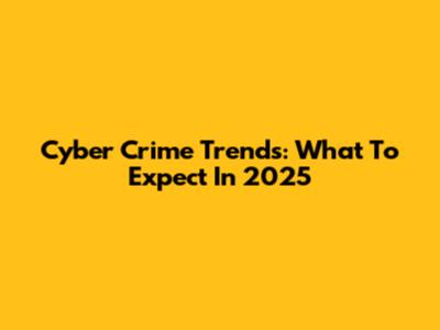 Cyber Crime Trends: What To Expect In 2025