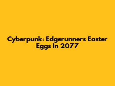 Cyberpunk: Edgerunners Easter Eggs In 2077