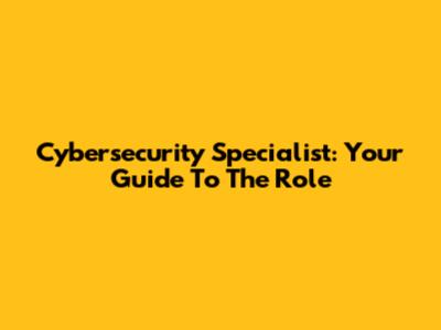 Cybersecurity Specialist: Your Guide To The Role