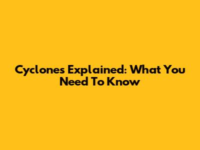 Cyclones Explained: What You Need To Know