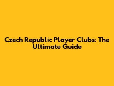 Czech Republic Player Clubs: The Ultimate Guide