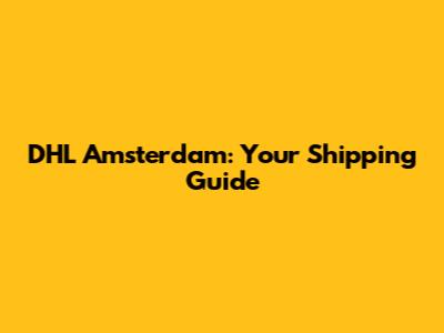 DHL Amsterdam: Your Shipping Guide