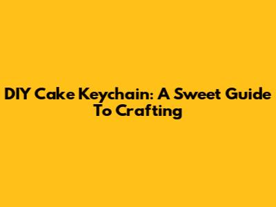 DIY Cake Keychain: A Sweet Guide To Crafting