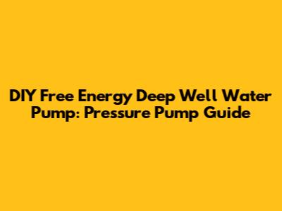 DIY Free Energy Deep Well Water Pump: Pressure Pump Guide