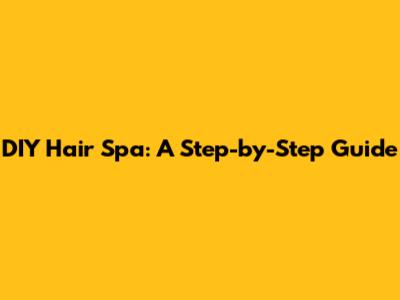 DIY Hair Spa: A Step-by-Step Guide