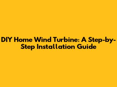 DIY Home Wind Turbine: A Step-by-Step Installation Guide