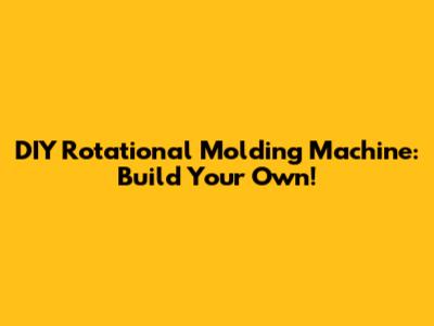 DIY Rotational Molding Machine: Build Your Own!