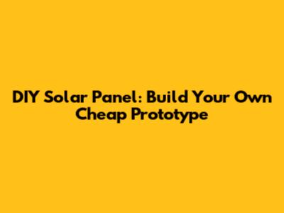 DIY Solar Panel: Build Your Own Cheap Prototype