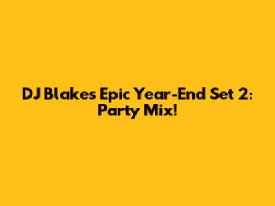 DJ Blake's Epic Year-End Set 2: Party Mix!