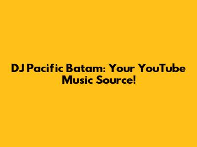 DJ Pacific Batam: Your YouTube Music Source!