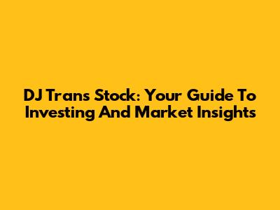DJ Trans Stock: Your Guide To Investing And Market Insights