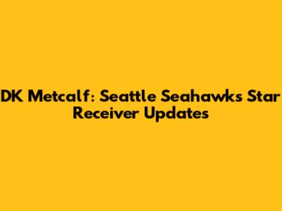 DK Metcalf: Seattle Seahawks' Star Receiver Updates