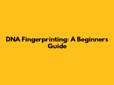 DNA Fingerprinting: A Beginner's Guide