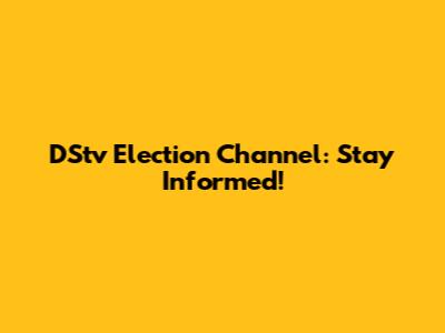 DStv Election Channel: Stay Informed!