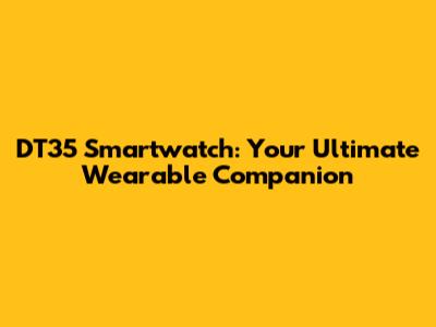 DT35 Smartwatch: Your Ultimate Wearable Companion