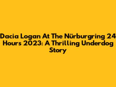 Dacia Logan At The Nürburgring 24 Hours 2023: A Thrilling Underdog Story
