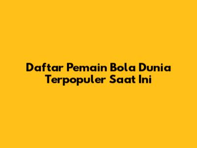 Daftar Pemain Bola Dunia Terpopuler Saat Ini