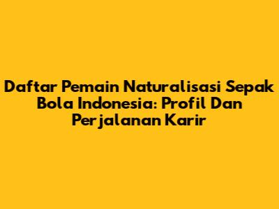 Daftar Pemain Naturalisasi Sepak Bola Indonesia: Profil Dan Perjalanan Karir