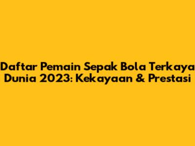 Daftar Pemain Sepak Bola Terkaya Dunia 2023: Kekayaan & Prestasi