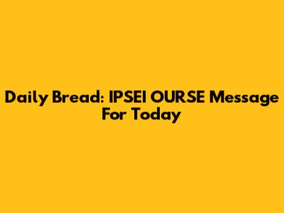Daily Bread: IPSEI OURSE Message For Today
