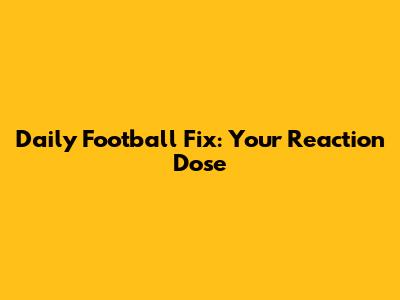 Daily Football Fix: Your Reaction Dose