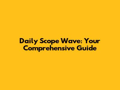 Daily Scope Wave: Your Comprehensive Guide