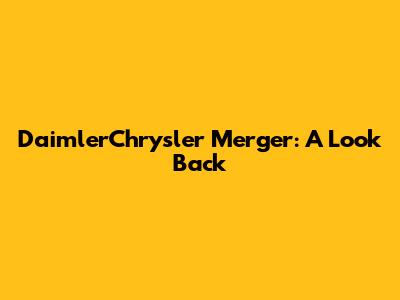 DaimlerChrysler Merger: A Look Back