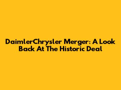 DaimlerChrysler Merger: A Look Back At The Historic Deal