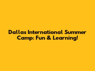 Dallas International Summer Camp: Fun & Learning!