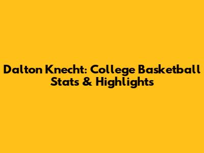 Dalton Knecht: College Basketball Stats & Highlights