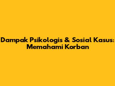 Dampak Psikologis & Sosial Kasus: Memahami Korban